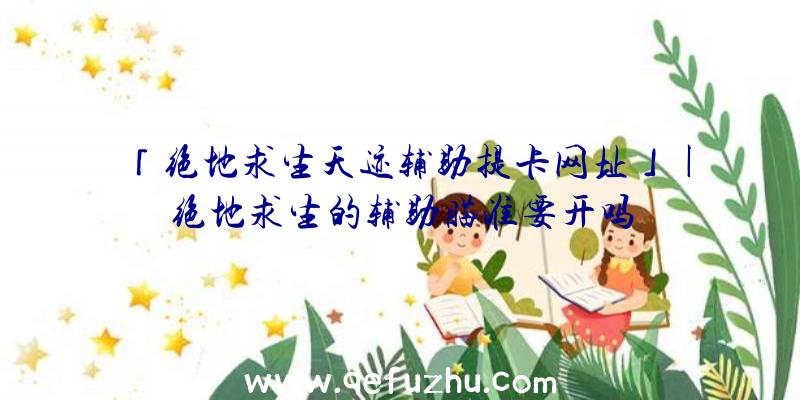 「绝地求生天迹辅助提卡网址」|绝地求生的辅助瞄准要开吗